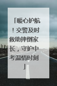 暖心护航！交警及时救助摔倒家长，守护中考温情时刻