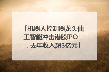 机器人控制器龙头仙工智能冲击港股IPO，去年收入超3亿元