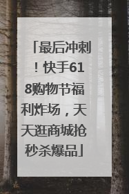最后冲刺！快手618购物节福利炸场，天天逛商城抢秒杀爆品