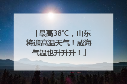 最高38℃，山东将迎高温天气！威海气温也升升升！