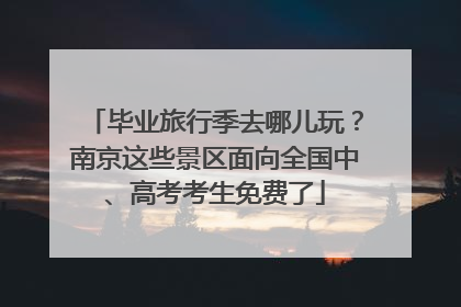 毕业旅行季去哪儿玩？南京这些景区面向全国中、高考考生免费了