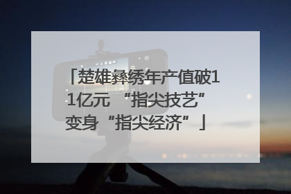 楚雄彝绣年产值破11亿元 “指尖技艺”变身“指尖经济”