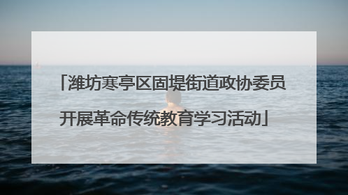 潍坊寒亭区固堤街道政协委员开展革命传统教育学习活动
