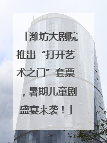 潍坊大剧院推出“打开艺术之门”套票，暑期儿童剧盛宴来袭！