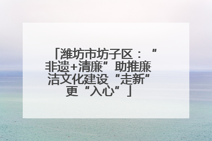 潍坊市坊子区：“非遗+清廉”助推廉洁文化建设“走新”更“入心”