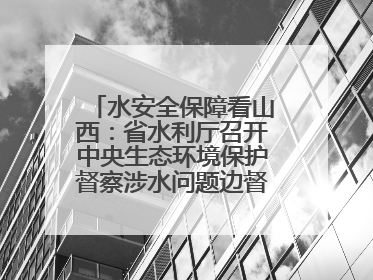 水安全保障看山西：省水利厅召开中央生态环境保护督察涉水问题边督边改工作推进会