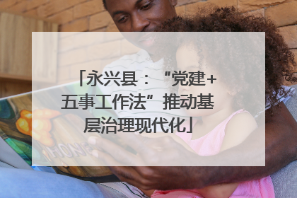 永兴县：“党建+五事工作法”推动基层治理现代化
