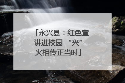 永兴县：红色宣讲进校园 “兴”火相传正当时