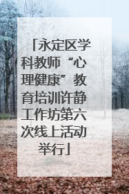 永定区学科教师“心理健康”教育培训许静工作坊第六次线上活动举行
