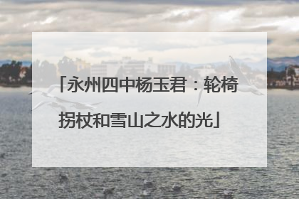 永州四中杨玉君：轮椅拐杖和雪山之水的光