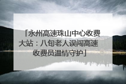 永州高速珠山中心收费大站：八旬老人误闯高速 收费员温情守护