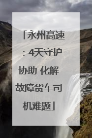 永州高速：4天守护协助 化解故障货车司机难题
