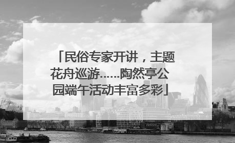 民俗专家开讲，主题花舟巡游……陶然亭公园端午活动丰富多彩