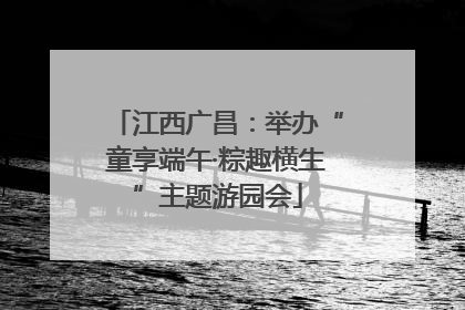 江西广昌：举办“童享端午·粽趣横生”主题游园会