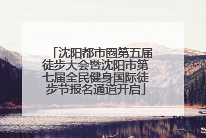 沈阳都市圈第五届徒步大会暨沈阳市第七届全民健身国际徒步节报名通道开启