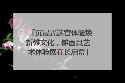 沉浸式迷宫体验焕新傩文化，傩面具艺术体验展在长启幕