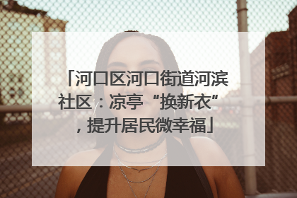 河口区河口街道河滨社区：凉亭“换新衣”，提升居民微幸福