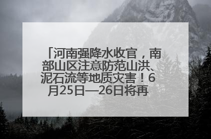 河南强降水收官，南部山区注意防范山洪、泥石流等地质灾害！6月25日—26日将再迎大范围降水