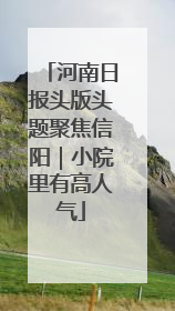 河南日报头版头题聚焦信阳｜小院里有高人气