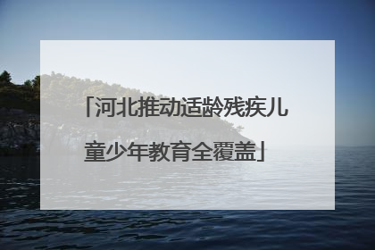 河北推动适龄残疾儿童少年教育全覆盖