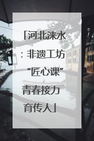 河北涞水：非遗工坊“匠心课” 青春接力育传人