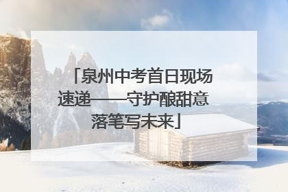 泉州中考首日现场速递——守护酿甜意 落笔写未来