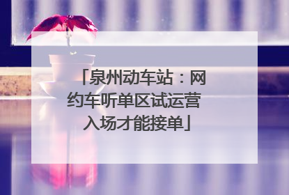 泉州动车站：网约车听单区试运营 入场才能接单
