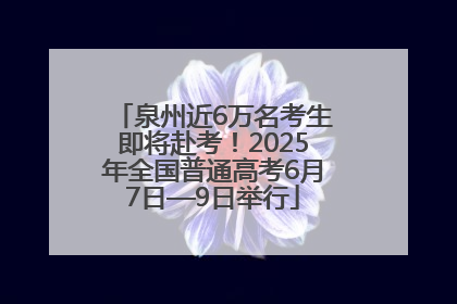 泉州近6万名考生即将赴考！2025年全国普通高考6月7日—9日举行