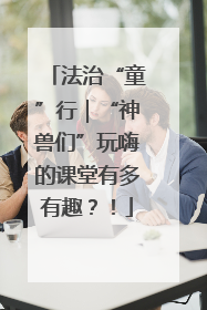 法治“童”行｜“神兽们”玩嗨的课堂有多有趣？！