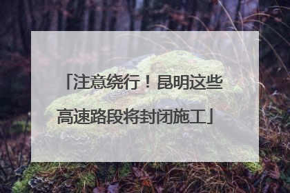 注意绕行！昆明这些高速路段将封闭施工