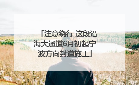 注意绕行 这段沿海大通道6月初起宁波方向封道施工