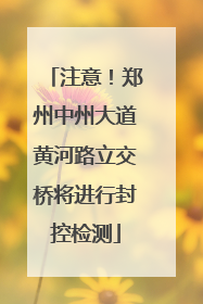 注意！郑州中州大道黄河路立交桥将进行封控检测