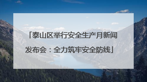 泰山区举行安全生产月新闻发布会：全力筑牢安全防线