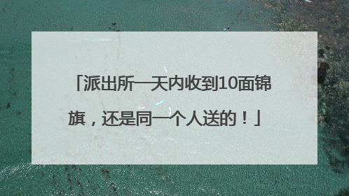 派出所一天内收到10面锦旗，还是同一个人送的！