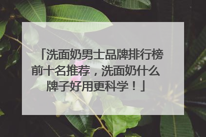洗面奶男士品牌排行榜前十名推荐，洗面奶什么牌子好用更科学！