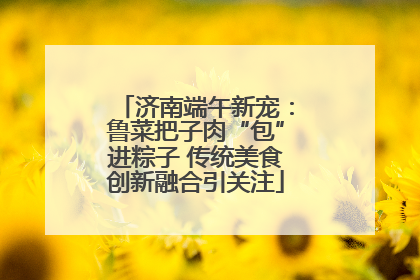 济南端午新宠：鲁菜把子肉“包”进粽子 传统美食创新融合引关注