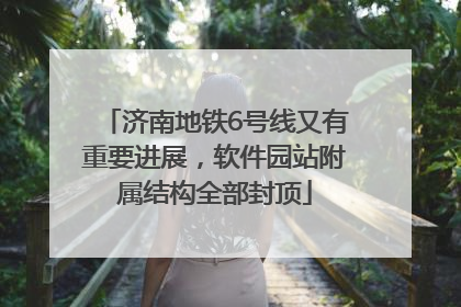 济南地铁6号线又有重要进展，软件园站附属结构全部封顶