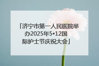 济宁市第一人民医院举办2025年5•12国际护士节庆祝大会