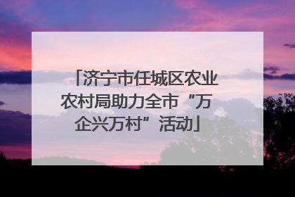 济宁市任城区农业农村局助力全市“万企兴万村”活动