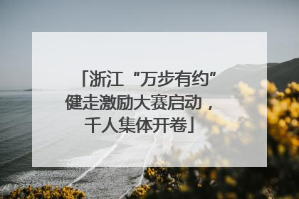 浙江“万步有约”健走激励大赛启动，千人集体开卷