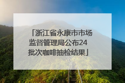 浙江省永康市市场监督管理局公布24批次咖啡抽检结果