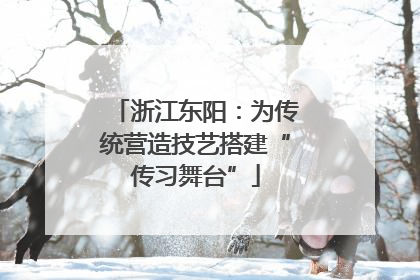 浙江东阳：为传统营造技艺搭建“传习舞台”