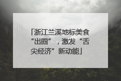 浙江兰溪地标美食“出圈”，激发“舌尖经济”新动能