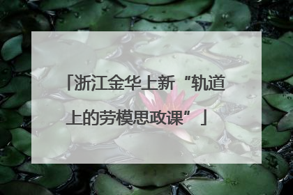 浙江金华上新“轨道上的劳模思政课”