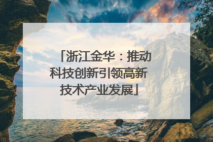浙江金华：推动科技创新引领高新技术产业发展