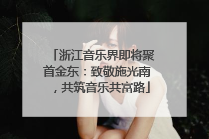 浙江音乐界即将聚首金东：致敬施光南，共筑音乐共富路