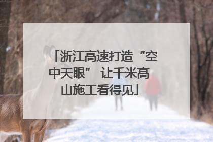 浙江高速打造“空中天眼” 让千米高山施工看得见