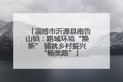 淄博市沂源县南鲁山镇：路域环境“焕新” 铺就乡村振兴“畅美路”