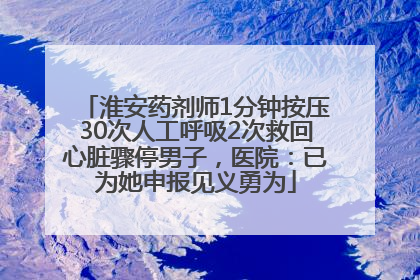淮安药剂师1分钟按压30次人工呼吸2次救回心脏骤停男子，医院：已为她申报见义勇为