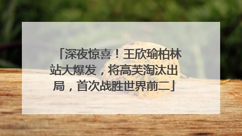 深夜惊喜！王欣瑜柏林站大爆发，将高芙淘汰出局，首次战胜世界前二